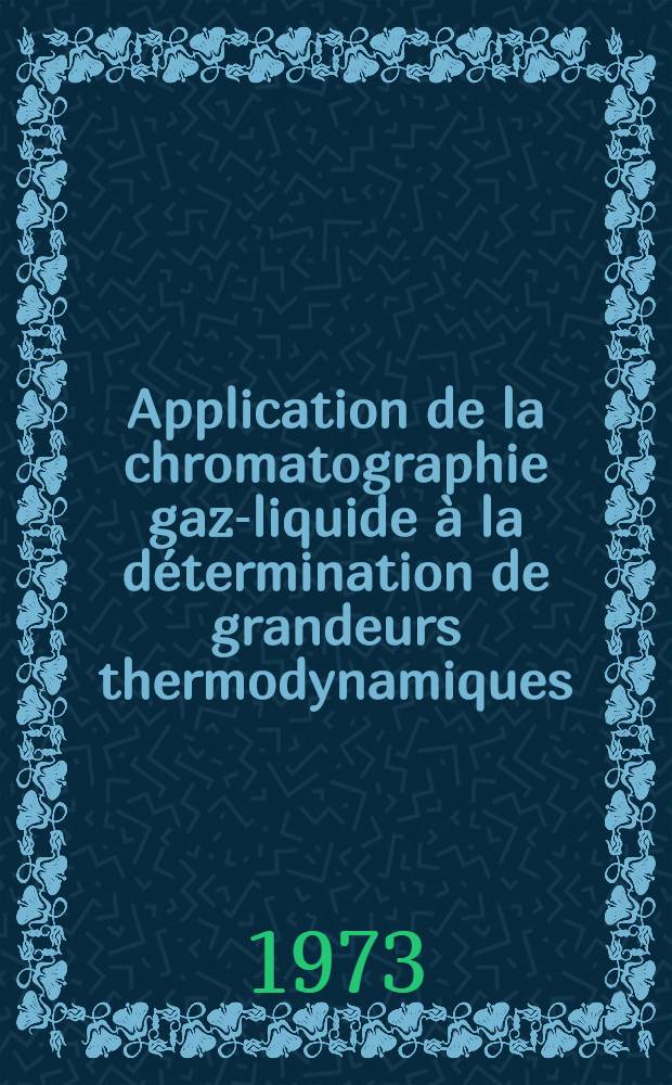 Application de la chromatographie gaz-liquide &agrave; la d&eacute;termination de grandeurs thermodynamiques : Th&egrave;se pr&eacute;s. &agrave; l'Univ. de Paris VI ..