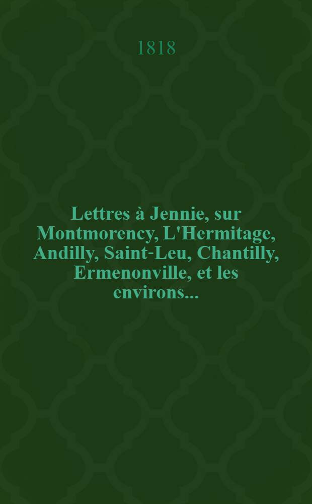 Lettres à Jennie, sur Montmorency, L'Hermitage, Andilly, Saint-Leu, Chantilly, Ermenonville, et les environs ...