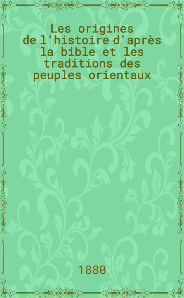 Les origines de l'histoire d'après la bible et les traditions des peuples orientaux : De la création de l'homme au déluge