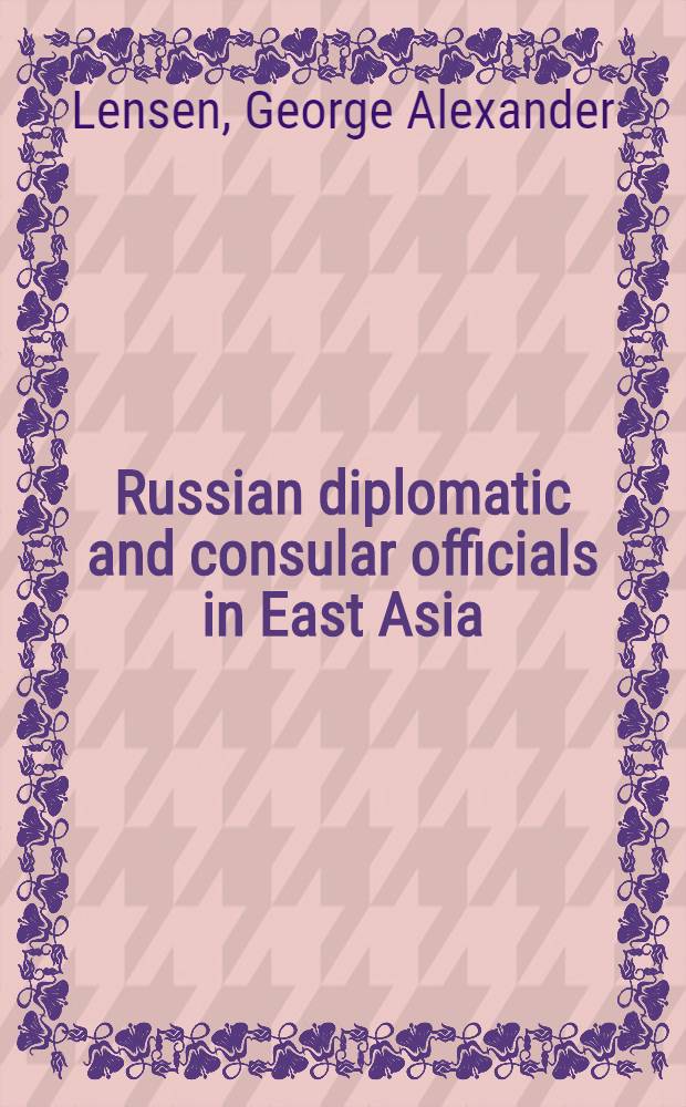 Russian diplomatic and consular officials in East Asia : A handbook of the representatives of tsarist Russia and the provisional government in China, Japan and Korea from 1858 to 1924 and of Soviet representatives in Japan from 1925 to 1968; comp. on the basis of Russian, Japanese, and Chinese sources with a historical introd