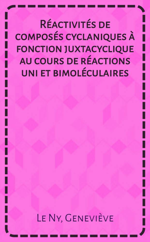 R&eacute;activit&eacute;s de compos&eacute;s cyclaniques &agrave; fonction juxtacyclique au cours de r&eacute;actions uni et bimol&eacute;culaires: 1-re th&egrave;se; Propositions donn&eacute;es par la Facult&eacute;: 2-e th&egrave;se: Th&egrave;ses pr&eacute;sent&eacute;es &agrave; la Facult&eacute; des sciences de l'Univ. de Paris ... / par m-me Genevi&egrave;ve Le Ny