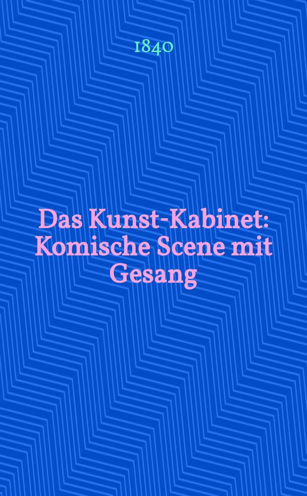 Das Kunst-Kabinet : Komische Scene mit Gesang