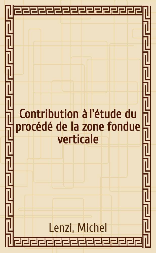 Contribution à l'étude du procédé de la zone fondue verticale; Propositions données par la Faculté: 1-re thèse: 2-e thèse: Thèses présentées à la Faculté des sciences de l'Univ. de Paris ... / ... par Michel Lenzi