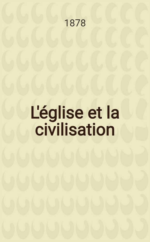 L'église et la civilisation : Par son éminence le cardinal Pecci, archêveque-evêque de Perouse, aujourd'hui sa sainteté le pape Léon XIII heureusement régnant