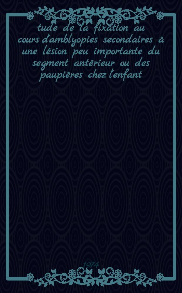 Étude de la fixation au cours d'amblyopies secondaires à une lésion peu importante du segment antérieur ou des paupières chez l'enfant : Thèse ..