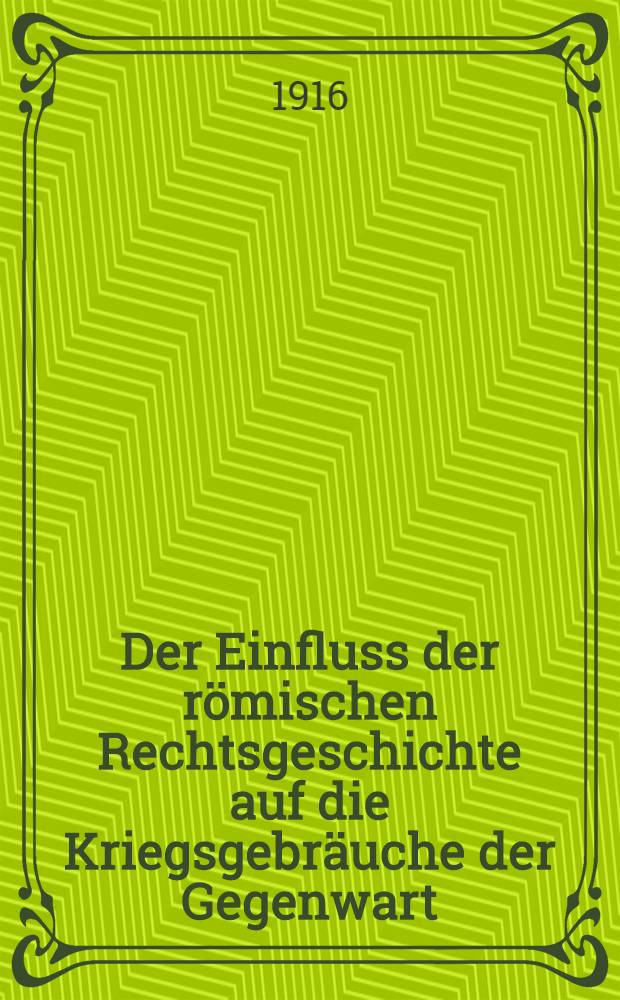 Der Einfluss der römischen Rechtsgeschichte auf die Kriegsgebräuche der Gegenwart : Festrede zur Geburtstagsfeier seiner Majestät des Kaisers am 27. Januar 1916