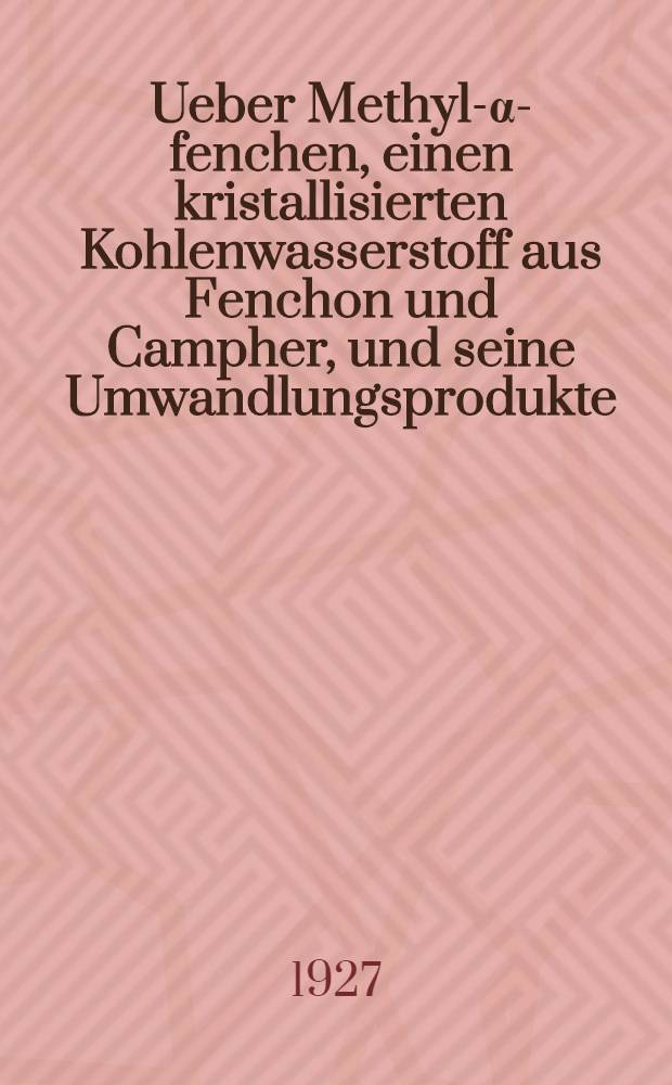 Ueber Methyl-&alpha;-fenchen, einen kristallisierten Kohlenwasserstoff aus Fenchon und Campher, und seine Umwandlungsprodukte : Inaug.-Diss. ... der hohen Mathematisch-naturwissenschaftlichen Fakult&auml;t der Georg-August-Universit&auml;t zu G&ouml;ttingen