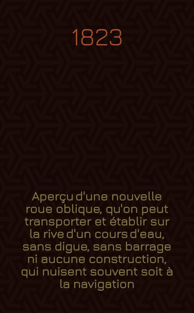 Aperçu d'une nouvelle roue oblique, qu'on peut transporter et établir sur la rive d'un cours d'eau, sans digue, sans barrage ni aucune construction, qui nuisent souvent soit à la navigation, soit aux propriétés riveraines