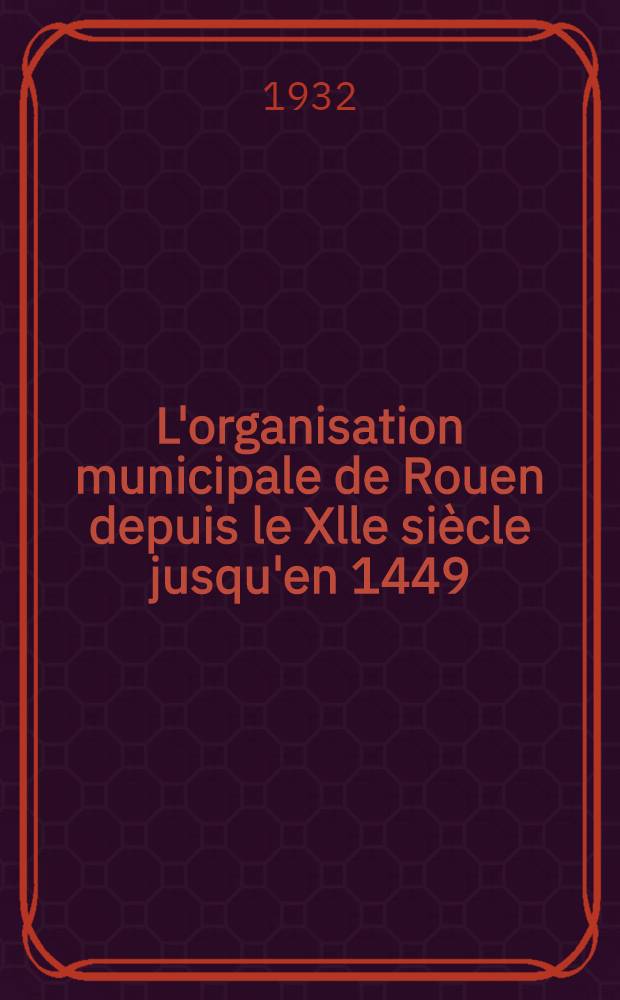 L'organisation municipale de Rouen depuis le Xlle siècle jusqu'en 1449