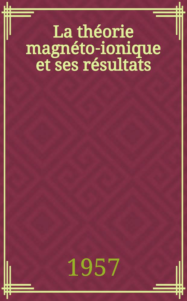 La th&eacute;orie magn&eacute;to-ionique et ses r&eacute;sultats: M&eacute;thode pratique de calcul des param&egrave;tres de la propagation ionosph&eacute;rique: 1-re th&egrave;se; Propositions donn&eacute;es par la Facult&eacute;: 2-e th&egrave;se: Th&egrave;ses pr&eacute;sent&eacute;es &agrave; ... l'Univ. de Paris pour obtenir le titre d'ing&eacute;nieur-docteur / par Dimitri L&eacute;p&eacute;chinsky