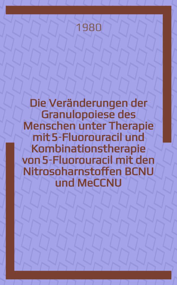 Die Veränderungen der Granulopoiese des Menschen unter Therapie mit 5-Fluorouracil und Kombinationstherapie von 5-Fluorouracil mit den Nitrosoharnstoffen BCNU und MeCCNU : Diss