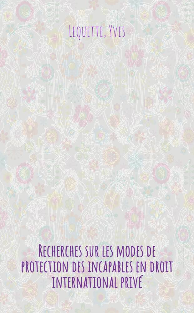 Recherches sur les modes de protection des incapables en droit international priv&eacute; : Th&egrave;se ..
