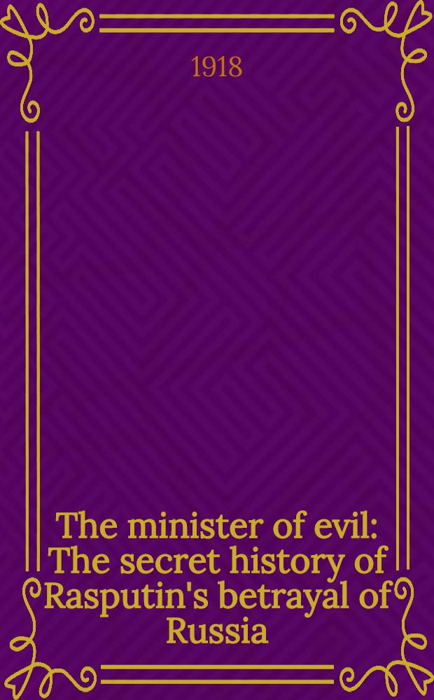 The minister of evil : The secret history of Rasputin's betrayal of Russia