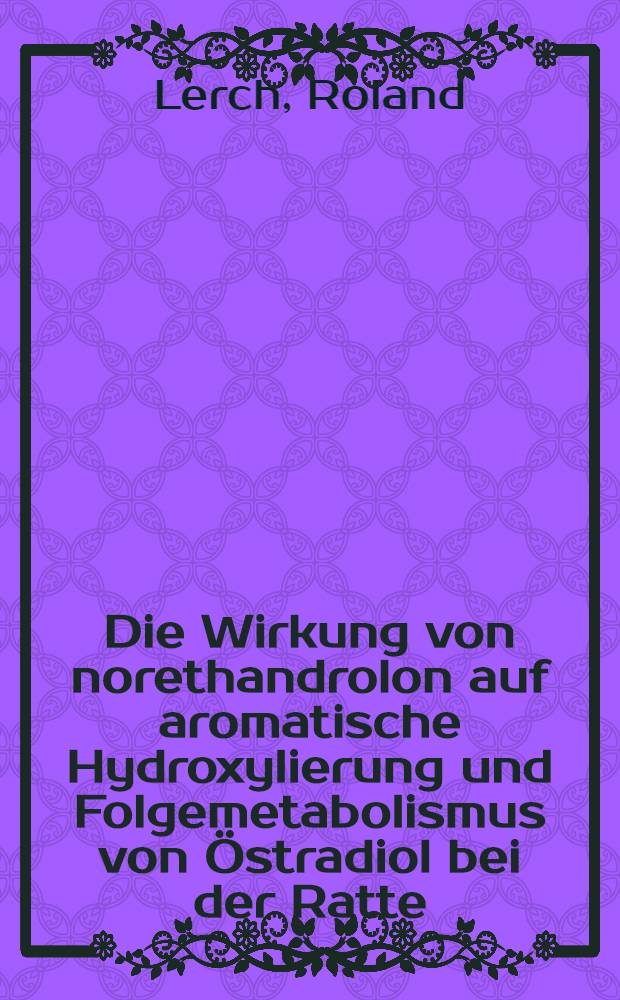 Die Wirkung von norethandrolon auf aromatische Hydroxylierung und Folgemetabolismus von Östradiol bei der Ratte : Inaug.-Diss. ... der Med. Fak. der ... Univ. zu Tübingen