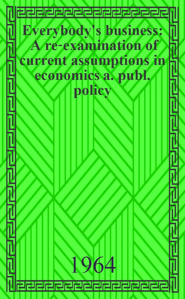 Everybody's business : A re-examination of current assumptions in economics a. publ. policy
