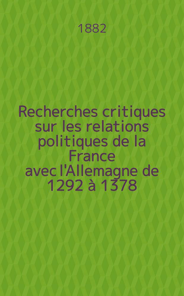 Recherches critiques sur les relations politiques de la France avec l'Allemagne de 1292 à 1378