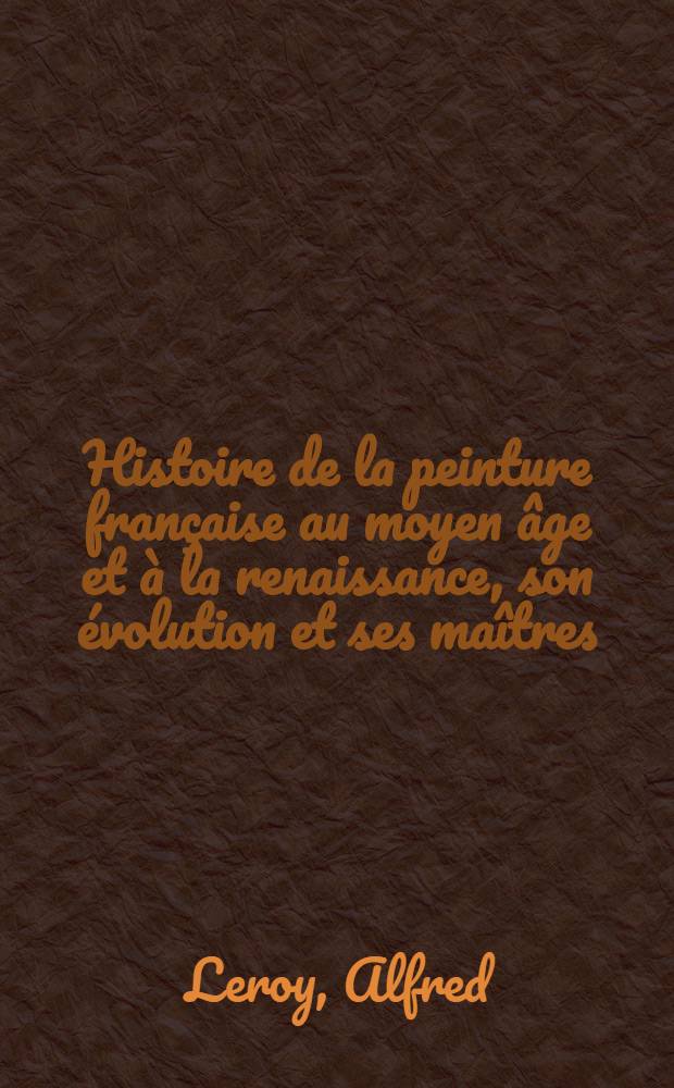 ... Histoire de la peinture fran&ccedil;aise au moyen &acirc;ge et &agrave; la renaissance, son &eacute;volution et ses ma&icirc;tres