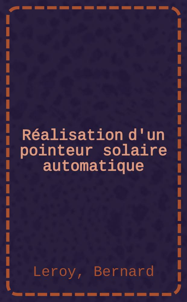 R&eacute;alisation d'un pointeur solaire automatique: 1-re th&egrave;se; Propositions donn&eacute;es par la Facult&eacute;: 2-e th&egrave;se: Th&egrave;ses pr&eacute;sent&eacute;es &agrave; la Facult&eacute; des sciences de l'Univ. de Paris ... / par Bernard Leroy
