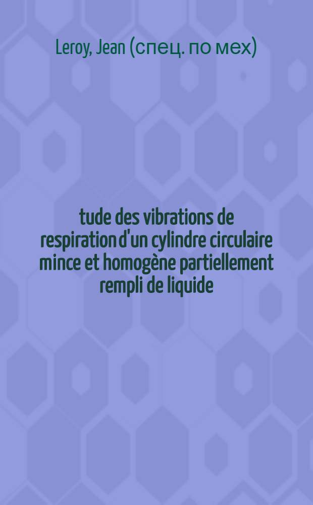Étude des vibrations de respiration d'un cylindre circulaire mince et homogène partiellement rempli de liquide: 1-re thèse; Propositions données par la Faculté: 2-e thèse: Thèses présentées à la Faculté des sciences de l'Univ. de Paris ... / par Jean Leroy