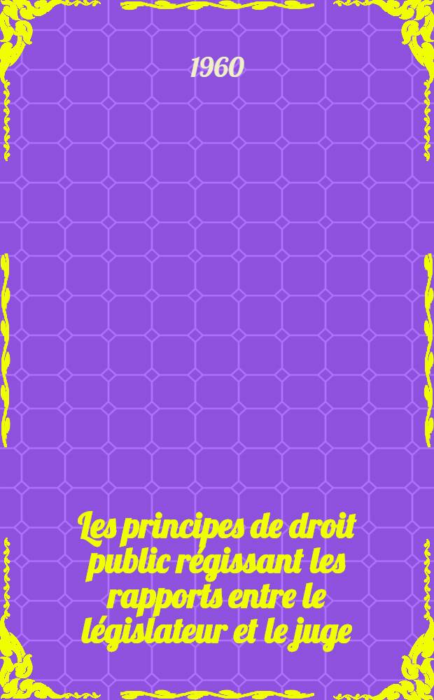 Les principes de droit public régissant les rapports entre le législateur et le juge : Contribution à l'étude du principe de séparation des pouvoirs : Thèse ..
