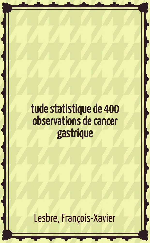 &Eacute;tude statistique de 400 observations de cancer gastrique : Dur&eacute;e de survis des malades op&eacute;r&eacute;s ou non : Th&egrave;se, pr&eacute;sent&eacute;e ... pour obtenir le grade de docteur en m&eacute;d