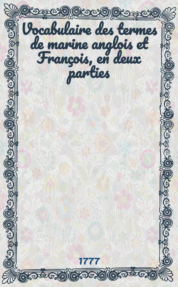 Vocabulaire des termes de marine anglois et François, en deux parties; orné de planches, avec une explication des figures qui y sont contenues, & des définitions de quelques termes de marine, principalement ceux de gréement
