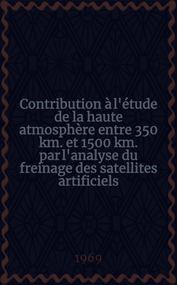 Contribution à l'étude de la haute atmosphère entre 350 km. et 1500 km. par l'analyse du freinage des satellites artificiels : 1-re thèse prés. ... à la Fac. des sciences de l'Univ. de Besançon ..