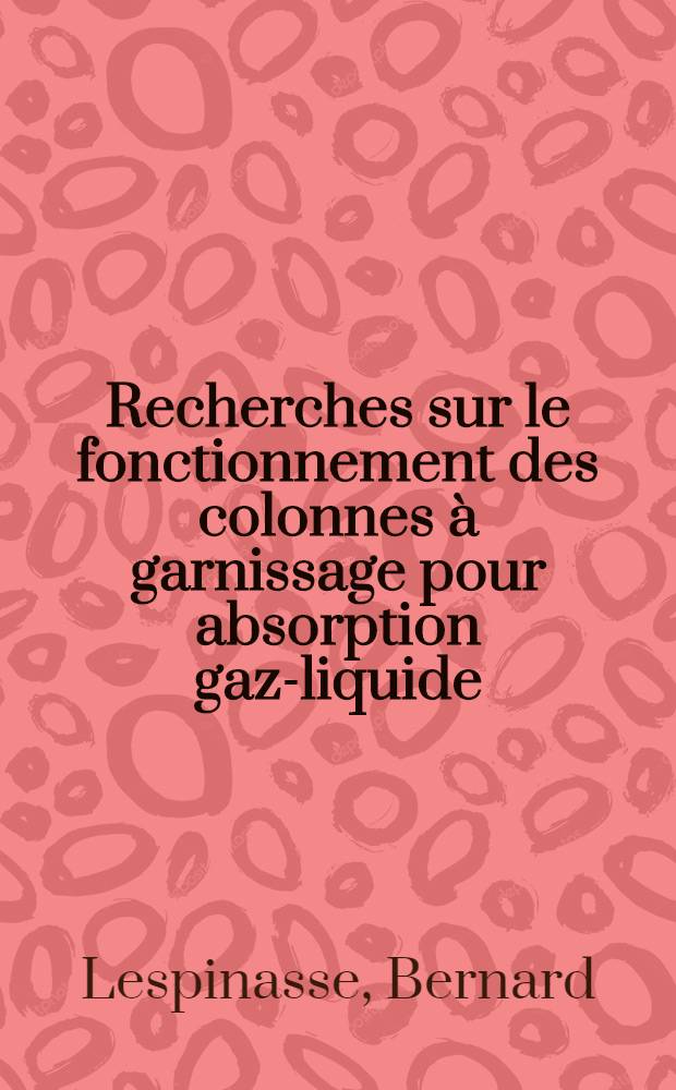 Recherches sur le fonctionnement des colonnes &agrave; garnissage pour absorption gaz-liquide; Proposition donn&eacute;e par la Facult&eacute;. D&eacute;termination exp&eacute;rimentale des caract&eacute;ristiques volumiques des milieux poreux: 1-re th&egrave;se: 2-e th&egrave;se: Th&egrave;ses pr&eacute;sent&eacute;es &agrave; la Facult&eacute; des sciences de l'Univ. de Nancy ... / par Bernard Lespinasse