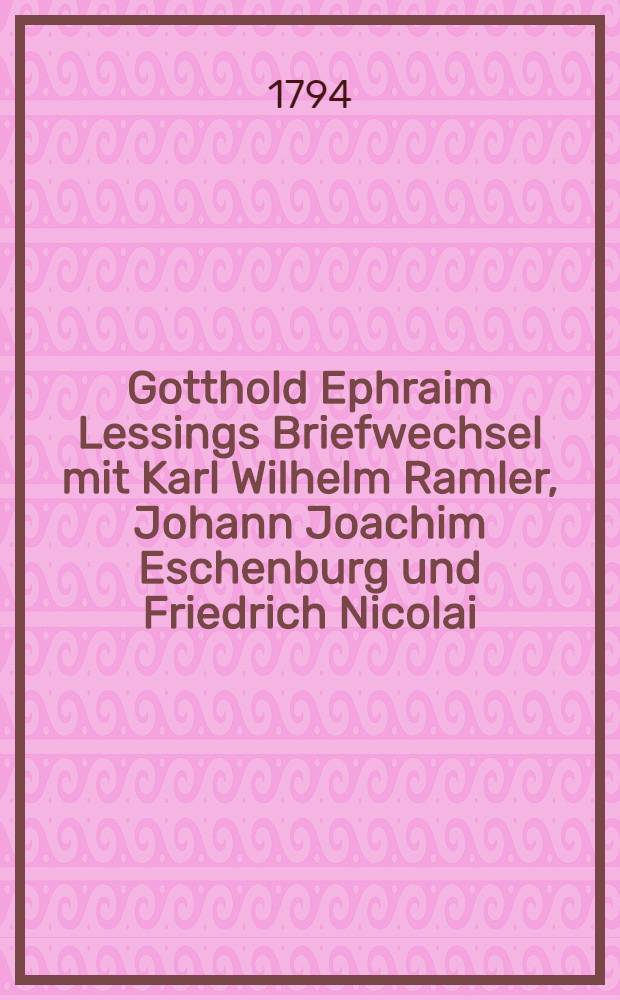 Gotthold Ephraim Lessings Briefwechsel mit Karl Wilhelm Ramler, Johann Joachim Eschenburg und Friedrich Nicolai