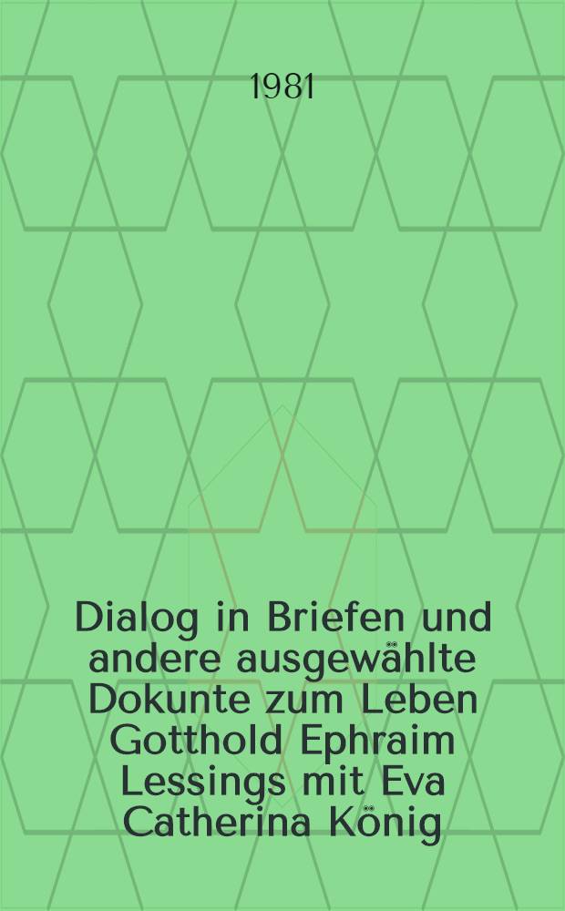 Dialog in Briefen und andere ausgewählte Dokunte zum Leben Gotthold Ephraim Lessings mit Eva Catherina König : Zur 200. Wiederkehr des Todestages von Gotthold Ephraim Lessing am 15. Febr. 1981
