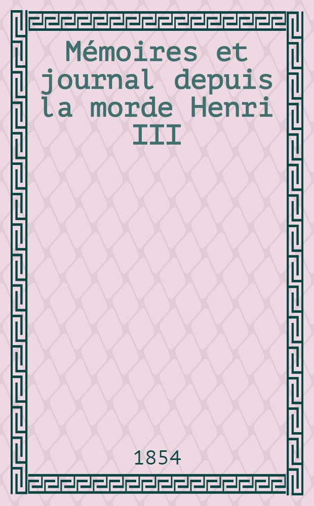 Mémoires et journal depuis la morde Henri III (1589) jusqu'en 1611