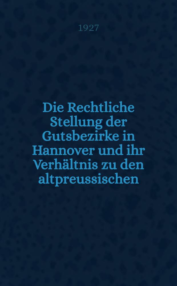 Die Rechtliche Stellung der Gutsbezirke in Hannover und ihr Verh&auml;ltnis zu den altpreussischen : Inaug.-Diss. ... einer ... Rechts- und Staatswissenschaftlichen Fakult&auml;t der Georg-August-Universit&auml;t zu G&ouml;ttingen
