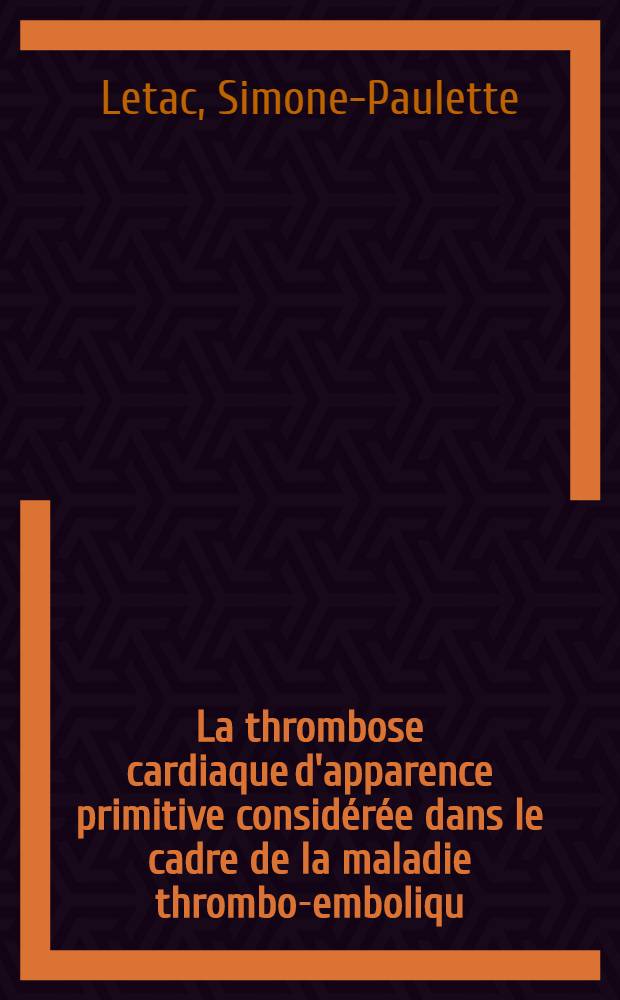 La thrombose cardiaque d'apparence primitive considérée dans le cadre de la maladie thrombo-emboliqu : Incidences chirurgicales : Essai d'étude expérimentale : Thèse ..