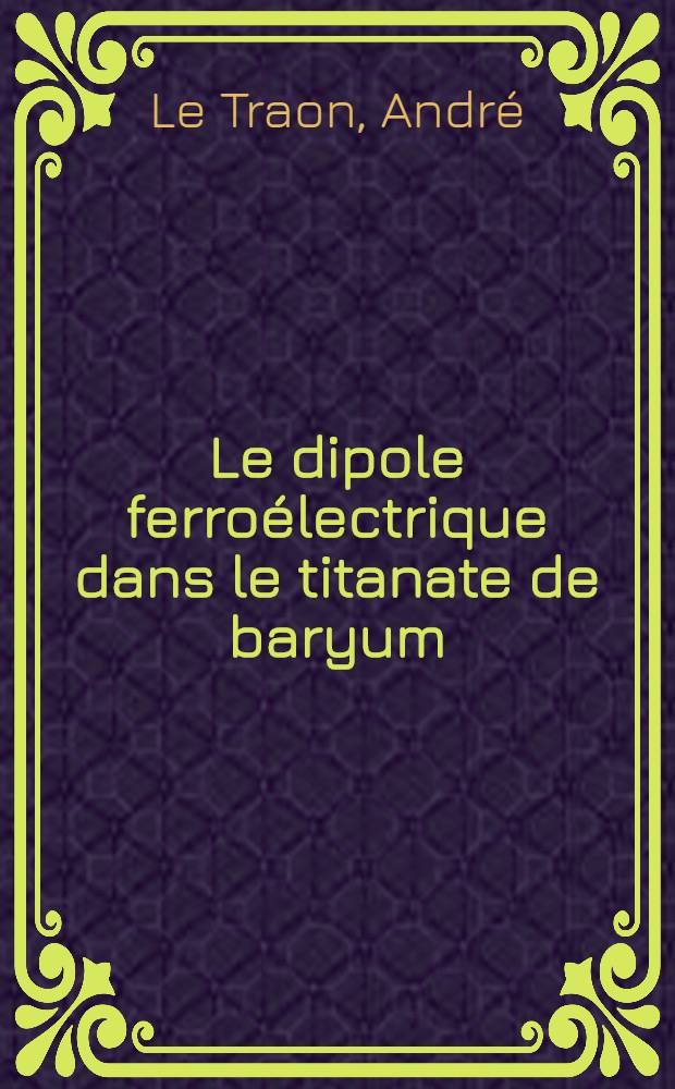 Le dipole ferro&eacute;lectrique dans le titanate de baryum : Son intervention dans les transitions de phase et dans certains ph&eacute;nom&egrave;nes de relaxation : 1-re th&egrave;se pr&eacute;s. ... &agrave; la Fac. des sciences de l'Univ. de Rennes ..