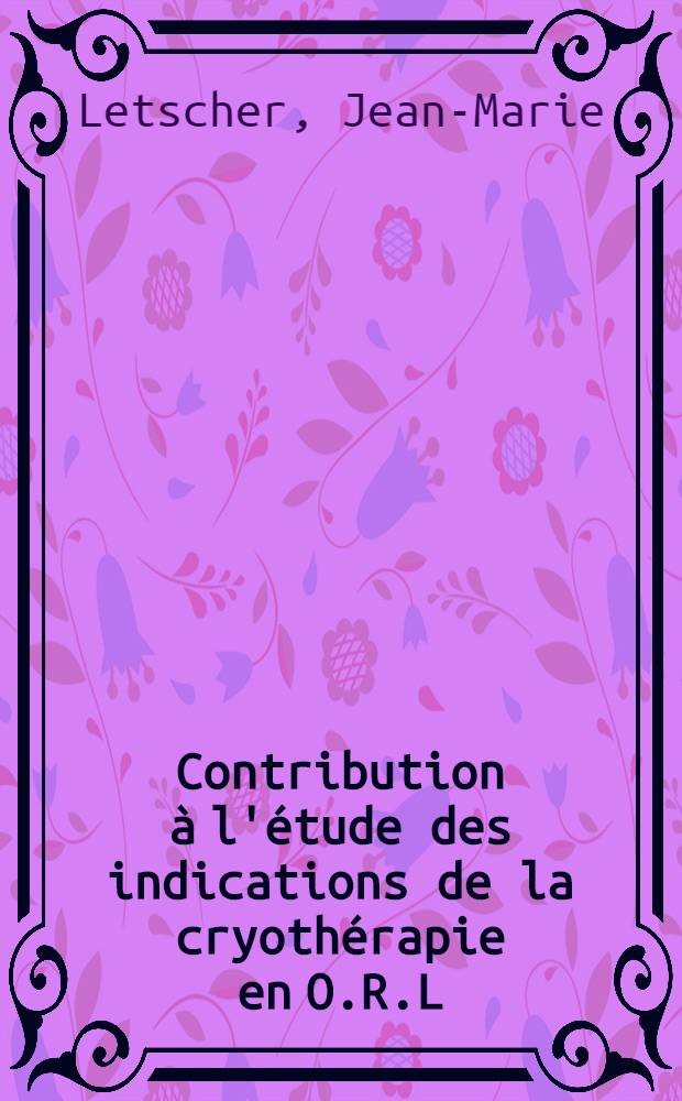 Contribution &agrave; l'&eacute;tude des indications de la cryoth&eacute;rapie en O.R.L : Th&egrave;se ..