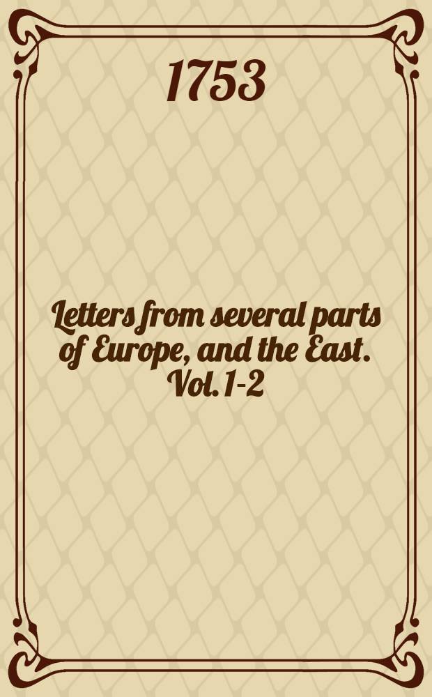 Letters from several parts of Europe, and the East. Vol. 1-2 : Written in the years 1750 & c. : In these are contained the writer's observations on the productions of nature, the monuments of art and the manners of the inhabitants : In 2 vol