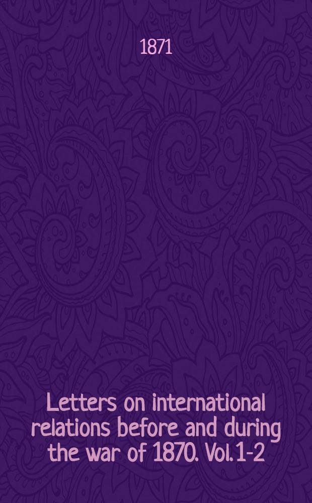 Letters on international relations before and during the war of 1870. Vol. 1-2 : By "The Times" correspondent at Berlin : In two volumes