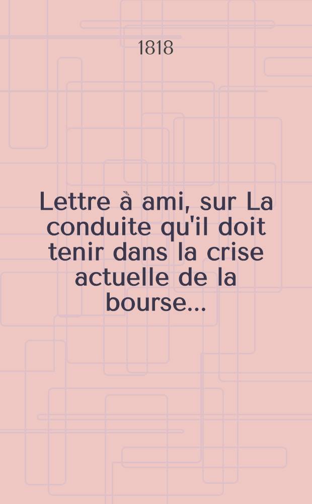 Lettre à ami, sur La conduite qu'il doit tenir dans la crise actuelle de la bourse ...