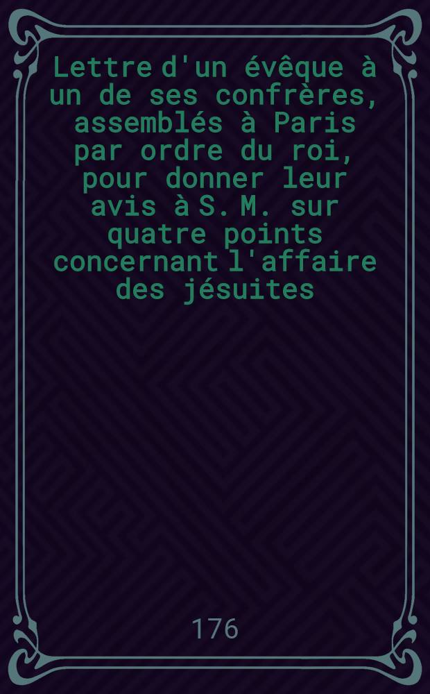 Lettre d'un évêque à un de ses confrères, assemblés à Paris par ordre du roi, pour donner leur avis à S. M. sur quatre points concernant l'affaire des jésuites