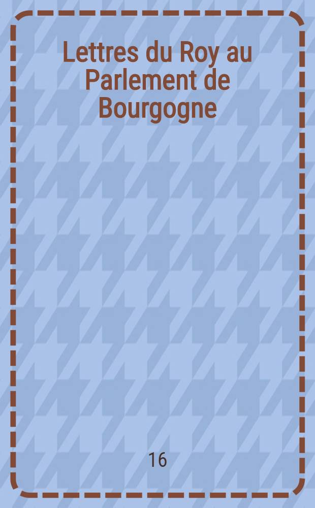 Lettres du Roy au Parlement de Bourgogne : Et &agrave; monsieur de la Berch&egrave;re, premier pr&eacute;sident audit Parlement. 22. juin 1632