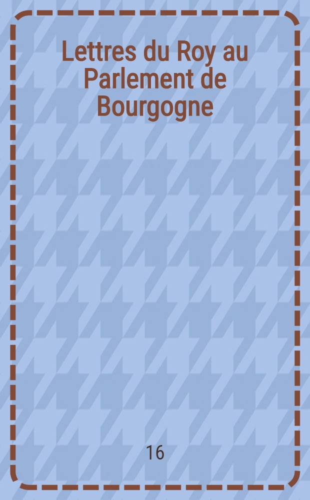 Lettres du Roy au Parlement de Bourgogne : Et à monsieur de la Berchère, premier président audit Parlement. 22. juin 1632