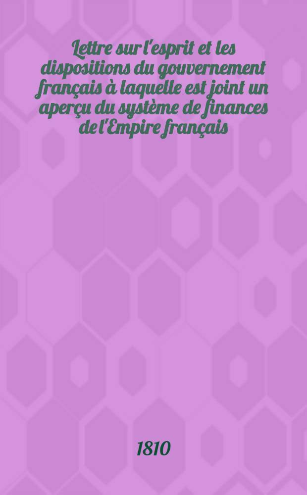 Lettre sur l'esprit et les dispositions du gouvernement français à laquelle est joint un aperçu du système de finances de l'Empire français