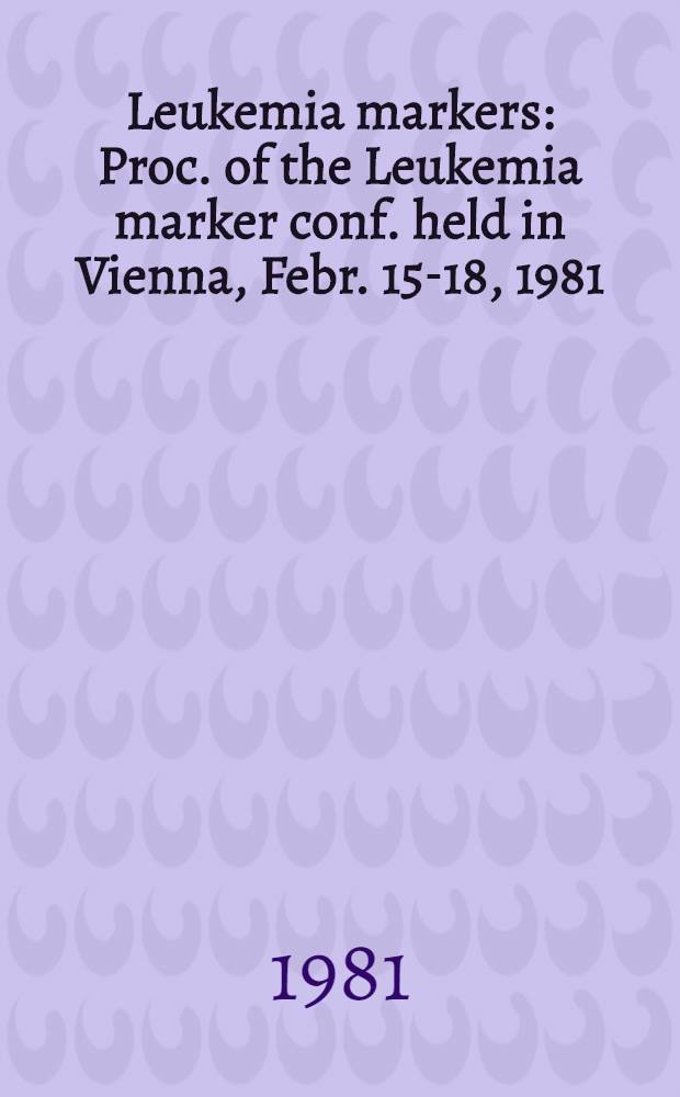 Leukemia markers : Proc. of the Leukemia marker conf. held in Vienna, Febr. 15-18, 1981