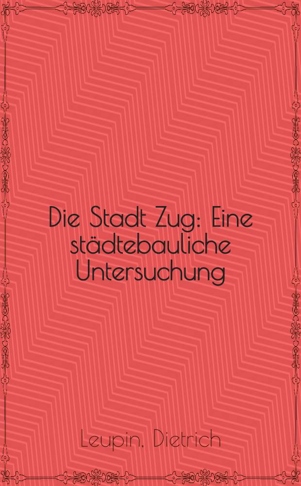 Die Stadt Zug : Eine städtebauliche Untersuchung : Abh. ... der Eidgenössischen techn. Hochsch. Zürich