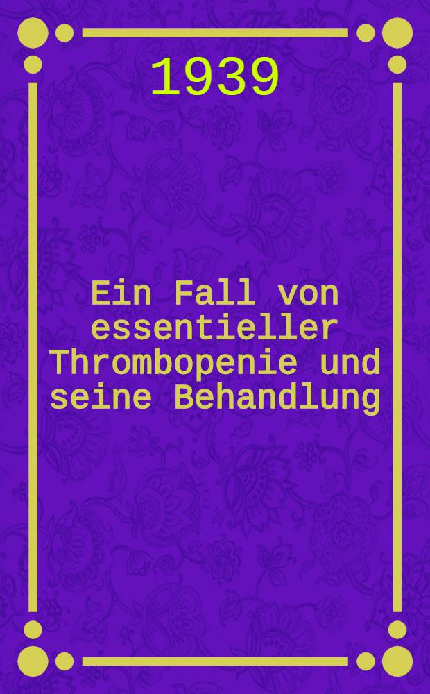 Ein Fall von essentieller Thrombopenie und seine Behandlung : Inaug.-Diss. zur Erlangung der Doktorw&uuml;rde der ... Universit&auml;t zu Heidelberg