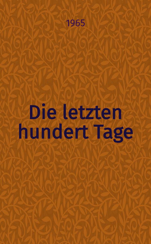 Die letzten hundert Tage : Das Ende des zweiten Weltkrieges in Europa und Asien