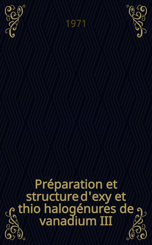Pr&eacute;paration et structure d'exy et thio halog&eacute;nures de vanadium III : Th&egrave;se pr&eacute;s. &agrave; l'U.E.R. de chimie de l'Univ. de Nantes