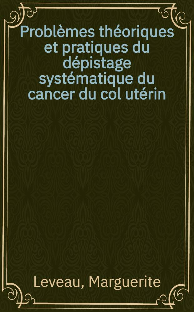 Probl&egrave;mes th&eacute;oriques et pratiques du d&eacute;pistage syst&eacute;matique du cancer du col ut&eacute;rin : Th&egrave;se ..