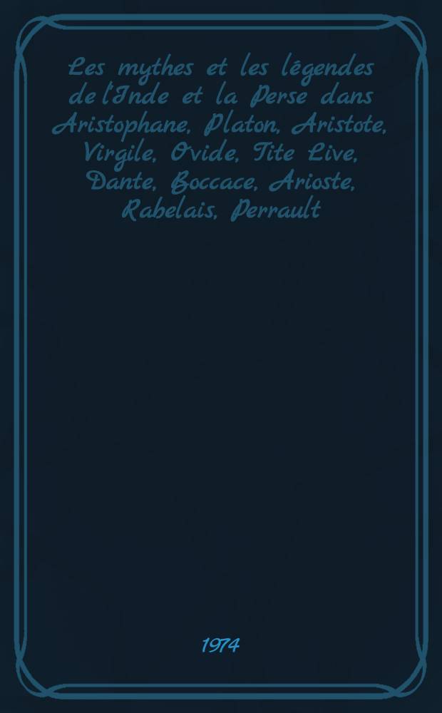 Les mythes et les légendes de l'Inde et la Perse dans Aristophane, Platon, Aristote, Virgile, Ovide, Tite Live, Dante, Boccace, Arioste, Rabelais, Perrault, La Fontaine : Étude de mythologie comparée avec des passages de texte, notes et références