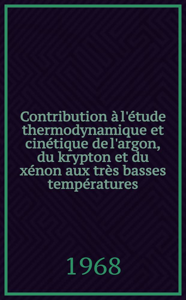Contribution à l'étude thermodynamique et cinétique de l'argon, du krypton et du xénon aux très basses températures : 1-re thèse présentée ... à la Faculté des sciences d'Orsay, Univ. de Paris ..
